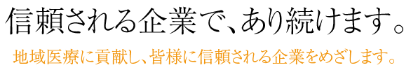 地域医療に貢献し、皆様に信頼される企業をめざします。信頼される企業で、あり続けます